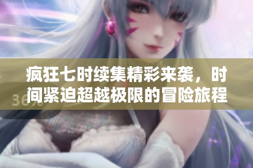 疯狂七时续集精彩来袭，时间紧迫超越极限的冒险旅程