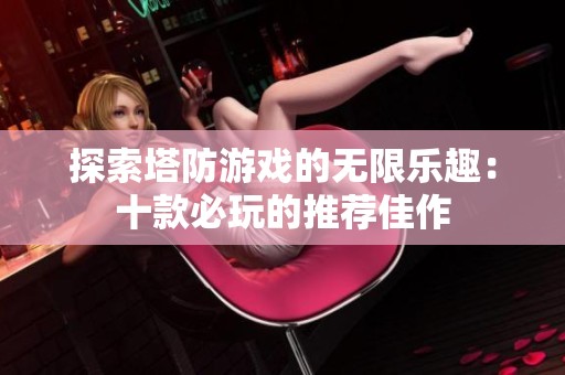 探索塔防游戏的无限乐趣：十款必玩的推荐佳作