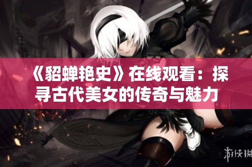 《貂蝉艳史》在线观看：探寻古代美女的传奇与魅力