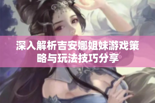 深入解析吉安娜姐妹游戏策略与玩法技巧分享