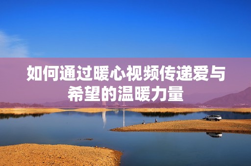 如何通过暖心视频传递爱与希望的温暖力量