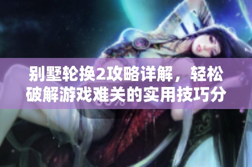 别墅轮换2攻略详解，轻松破解游戏难关的实用技巧分享