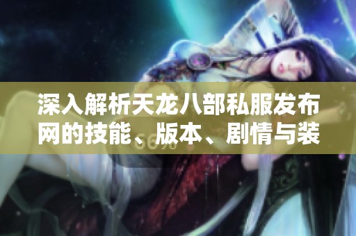 深入解析天龙八部私服发布网的技能、版本、剧情与装备详情