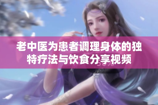 老中医为患者调理身体的独特疗法与饮食分享视频