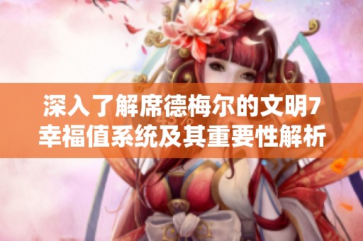 深入了解席德梅尔的文明7幸福值系统及其重要性解析