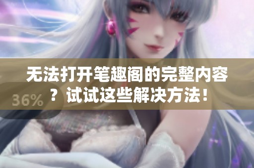 无法打开笔趣阁的完整内容？试试这些解决方法！