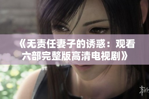 《无责任妻子的诱惑：观看六部完整版高清电视剧》