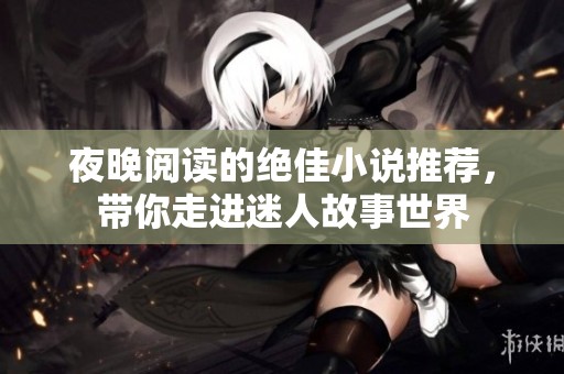 夜晚阅读的绝佳小说推荐，带你走进迷人故事世界
