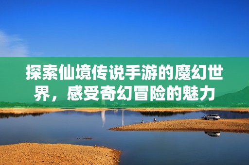 探索仙境传说手游的魔幻世界，感受奇幻冒险的魅力
