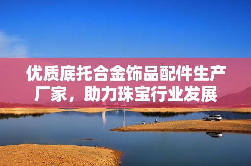 优质底托合金饰品配件生产厂家，助力珠宝行业发展
