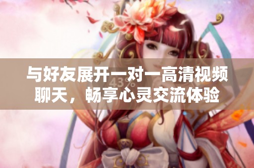 与好友展开一对一高清视频聊天，畅享心灵交流体验