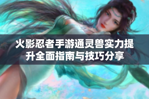 火影忍者手游通灵兽实力提升全面指南与技巧分享