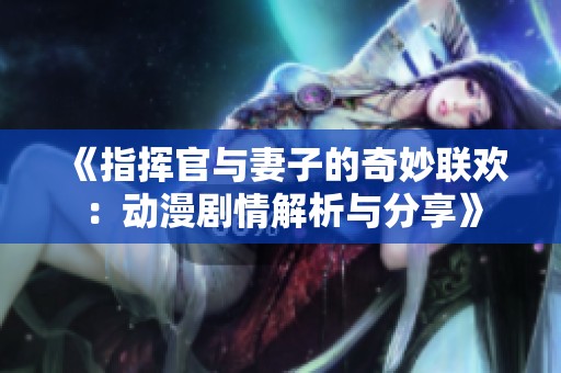 《指挥官与妻子的奇妙联欢：动漫剧情解析与分享》