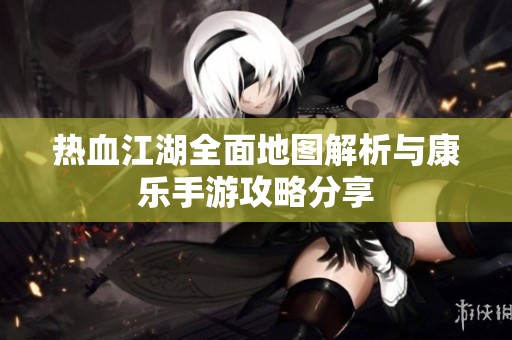 热血江湖全面地图解析与康乐手游攻略分享