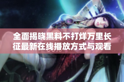 全面揭晓黑料不打烊万里长征最新在线播放方式与观看指南