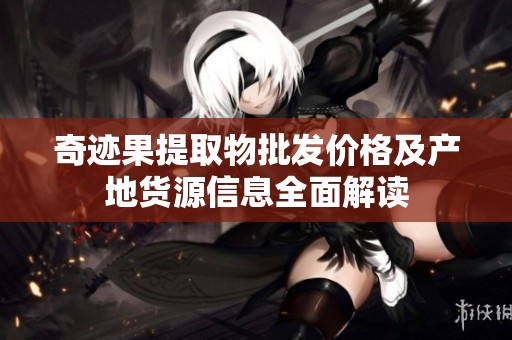 奇迹果提取物批发价格及产地货源信息全面解读