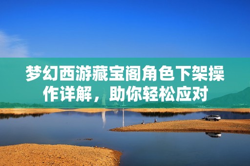 梦幻西游藏宝阁角色下架操作详解，助你轻松应对
