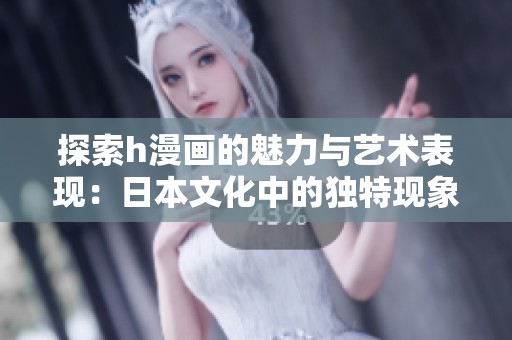 探索h漫画的魅力与艺术表现：日本文化中的独特现象