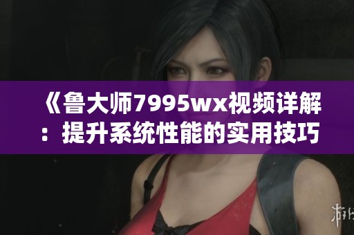 《鲁大师7995wx视频详解：提升系统性能的实用技巧》