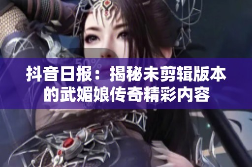 抖音日报：揭秘未剪辑版本的武媚娘传奇精彩内容
