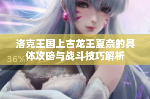 洛克王国上古龙王夏奈的具体攻略与战斗技巧解析