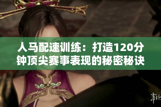 人马配速训练：打造120分钟顶尖赛事表现的秘密秘诀