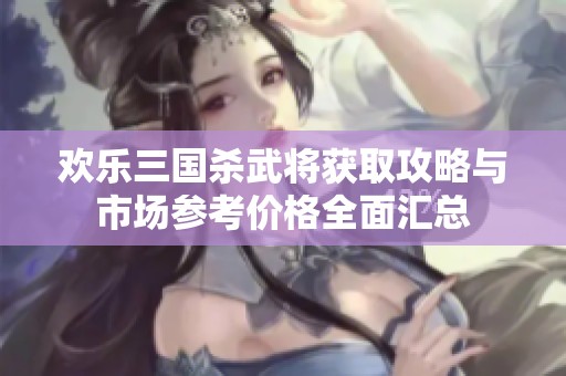 欢乐三国杀武将获取攻略与市场参考价格全面汇总