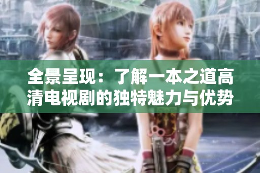 全景呈现：了解一本之道高清电视剧的独特魅力与优势