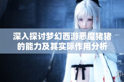 深入探讨梦幻西游恶魔猪猪的能力及其实际作用分析