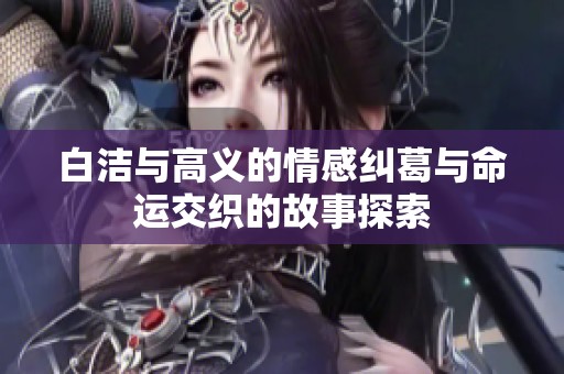 白洁与高义的情感纠葛与命运交织的故事探索