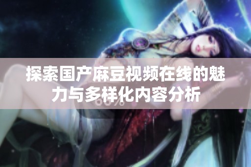 探索国产麻豆视频在线的魅力与多样化内容分析