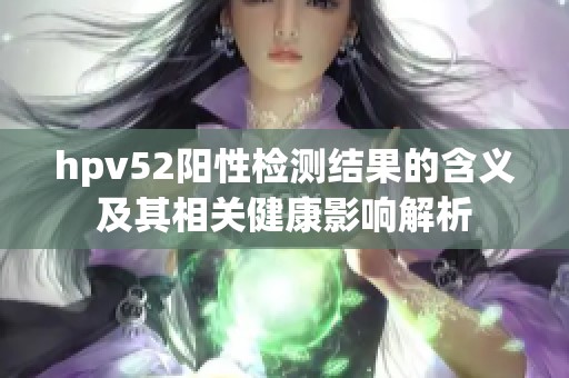 hpv52阳性检测结果的含义及其相关健康影响解析