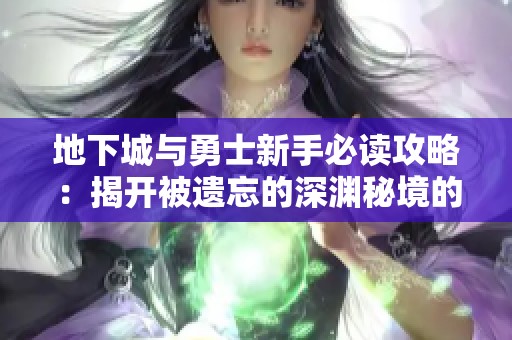 地下城与勇士新手必读攻略：揭开被遗忘的深渊秘境的神秘面纱