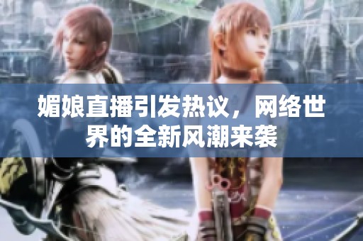 媚娘直播引发热议，网络世界的全新风潮来袭