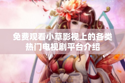 免费观看小草影视上的各类热门电视剧平台介绍