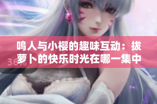 鸣人与小樱的趣味互动：拔萝卜的快乐时光在哪一集中出现