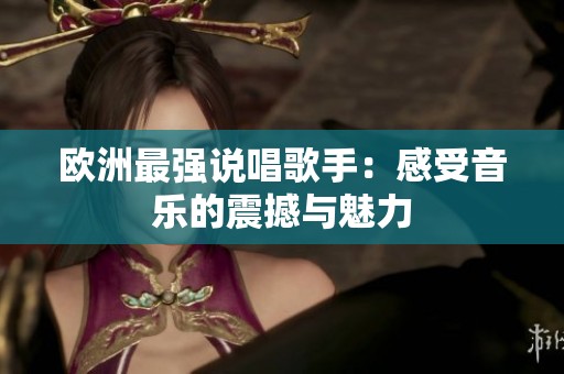 欧洲最强说唱歌手：感受音乐的震撼与魅力