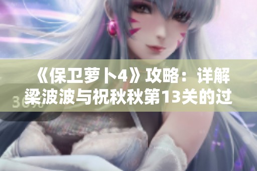 《保卫萝卜4》攻略：详解梁波波与祝秋秋第13关的过关技巧与策略