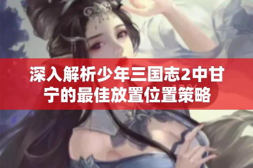 深入解析少年三国志2中甘宁的最佳放置位置策略