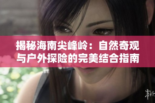 揭秘海南尖峰岭：自然奇观与户外探险的完美结合指南