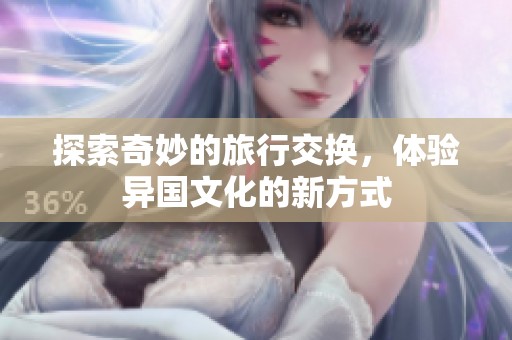 探索奇妙的旅行交换，体验异国文化的新方式