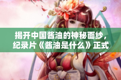 揭开中国酱油的神秘面纱，纪录片《酱油是什么》正式上线