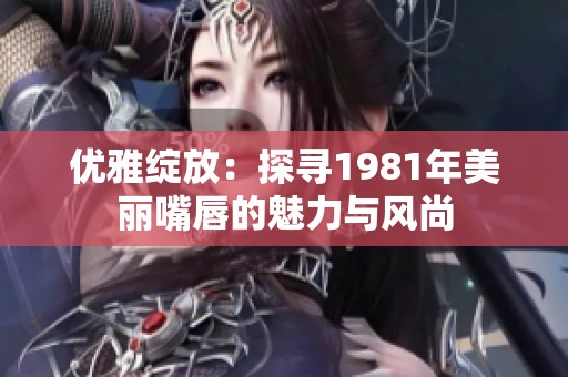 优雅绽放：探寻1981年美丽嘴唇的魅力与风尚