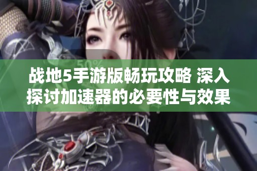 战地5手游版畅玩攻略 深入探讨加速器的必要性与效果