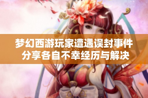 梦幻西游玩家遭遇误封事件 分享各自不幸经历与解决方法