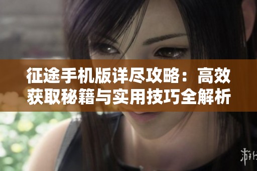 征途手机版详尽攻略：高效获取秘籍与实用技巧全解析