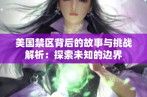 美国禁区背后的故事与挑战解析：探索未知的边界