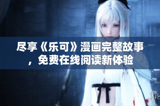 尽享《乐可》漫画完整故事，免费在线阅读新体验