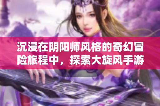 沉浸在阴阳师风格的奇幻冒险旅程中，探索大旋风手游的魅力