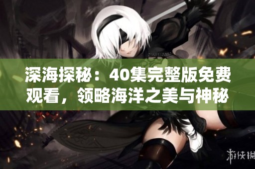 深海探秘：40集完整版免费观看，领略海洋之美与神秘